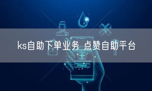 ks自助下单业务 点赞自助平台