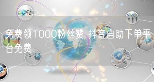 免费领1000粉丝赞 抖音自助下单平台免费