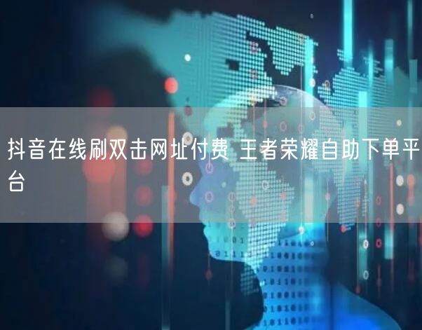 抖音在线刷双击网址付费 王者荣耀自助下单平台