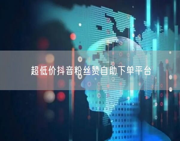超低价抖音粉丝赞自助下单平台