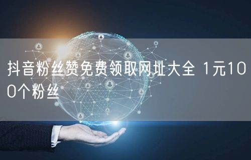 抖音粉丝赞免费领取网址大全 1元100个粉丝