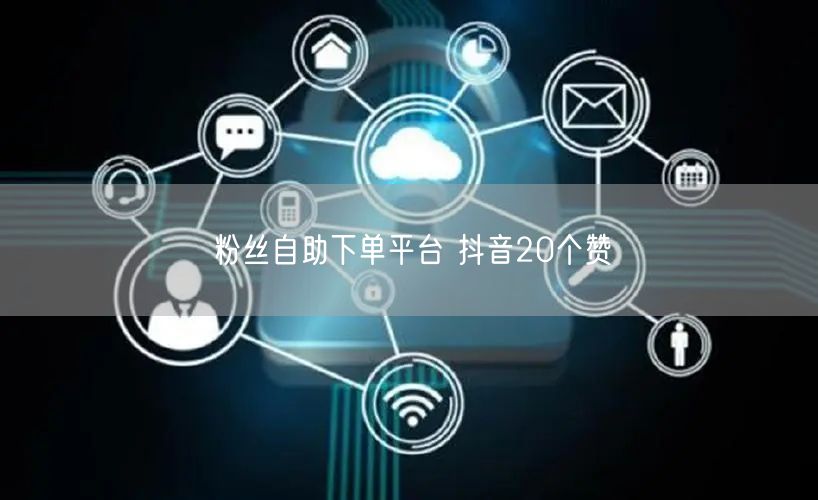 粉丝自助下单平台 抖音20个赞