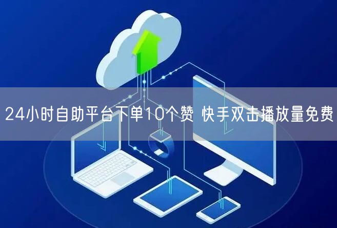 24小时自助平台下单10个赞 快手双击播放量免费