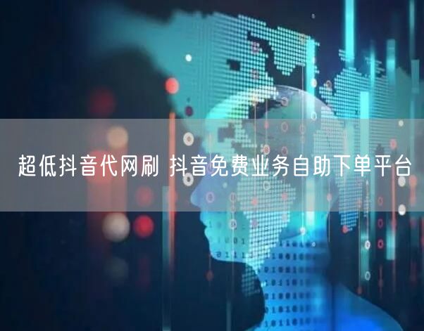 超低抖音代网刷 抖音免费业务自助下单平台