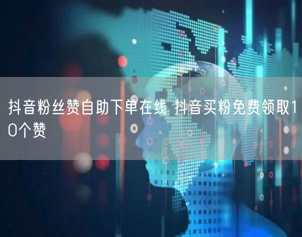 抖音粉丝赞自助下单在线 抖音买粉免费领取10个赞