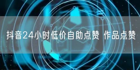 抖音24小时低价自助点赞 作品点赞