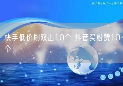 快手低价刷双击10个 抖音买粉赞10个