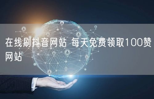 在线刷抖音网站 每天免费领取100赞网站