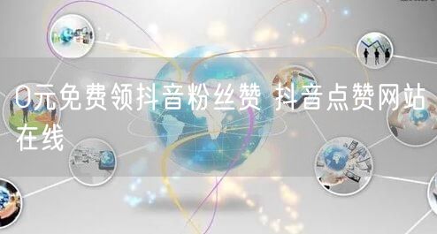 0元免费领抖音粉丝赞 抖音点赞网站在线