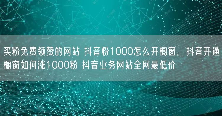 买粉免费领赞的网站 抖音粉1000怎么开橱窗，抖音开通橱窗如何涨1000粉 抖音业务网站全网最低价