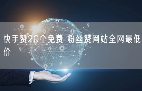 快手赞20个免费 粉丝赞网站全网最低价