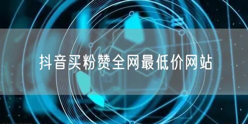 抖音买粉赞全网最低价网站
