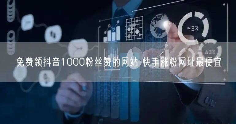 免费领抖音1000粉丝赞的网站 快手涨粉网址最便宜