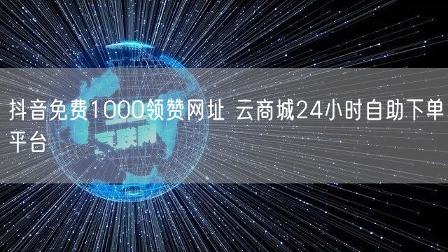抖音免费1000领赞网址 云商城24小时自助下单平台