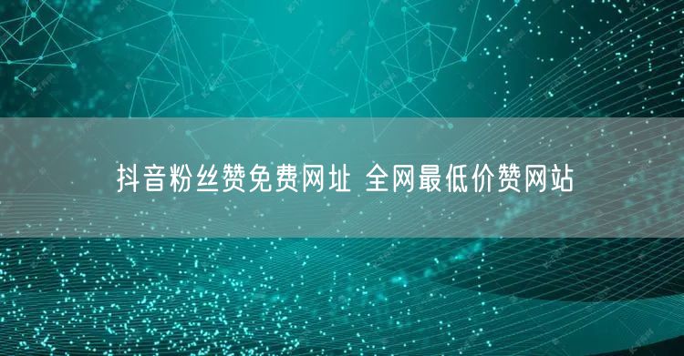 抖音粉丝赞免费网址 全网最低价赞网站