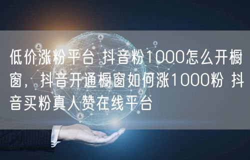 低价涨粉平台 抖音粉1000怎么开橱窗，抖音开通橱窗如何涨1000粉 抖音买粉真人赞在线平台