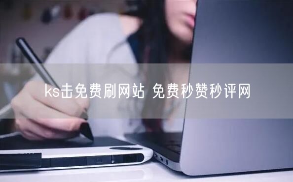 ks击免费刷网站 免费秒赞秒评网