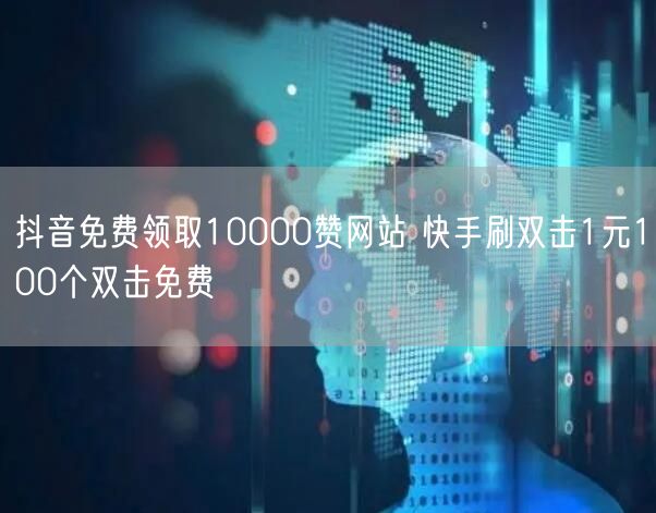 抖音免费领取10000赞网站 快手刷双击1元100个双击免费