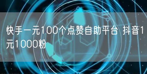 快手一元100个点赞自助平台 抖音1元1000粉