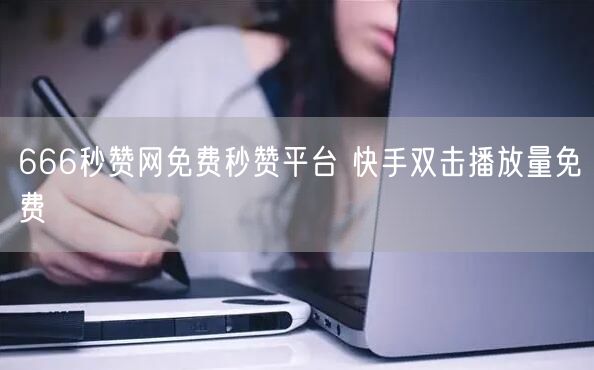 666秒赞网免费秒赞平台 快手双击播放量免费