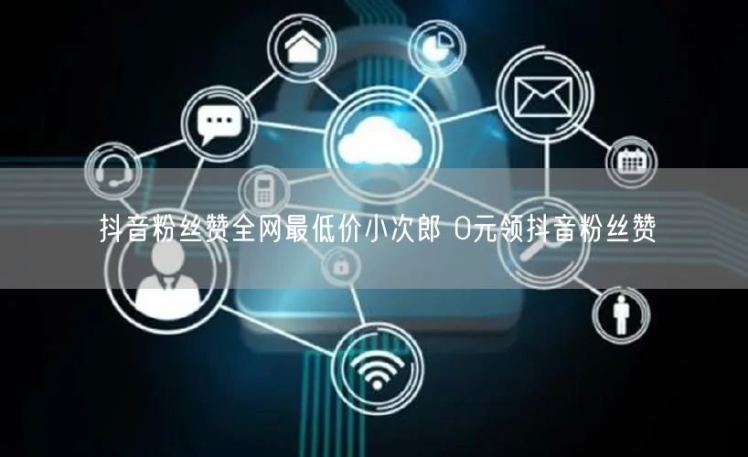 抖音粉丝赞全网最低价小次郎 0元领抖音粉丝赞