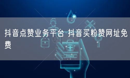 抖音点赞业务平台 抖音买粉赞网址免费