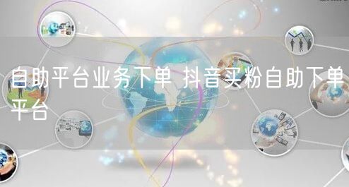 自助平台业务下单 抖音买粉自助下单平台