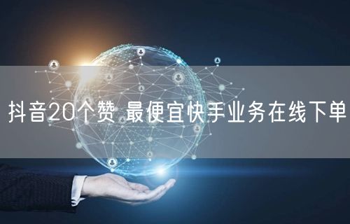 抖音20个赞 最便宜快手业务在线下单