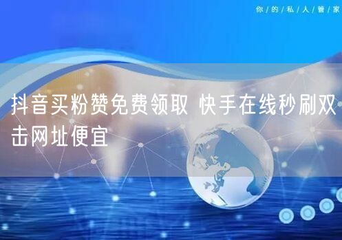 抖音买粉赞免费领取 快手在线秒刷双击网址便宜