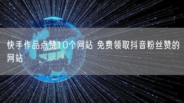 快手作品点赞10个网站 免费领取抖音粉丝赞的网站
