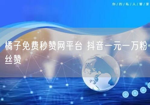 橘子免费秒赞网平台 抖音一元一万粉丝赞