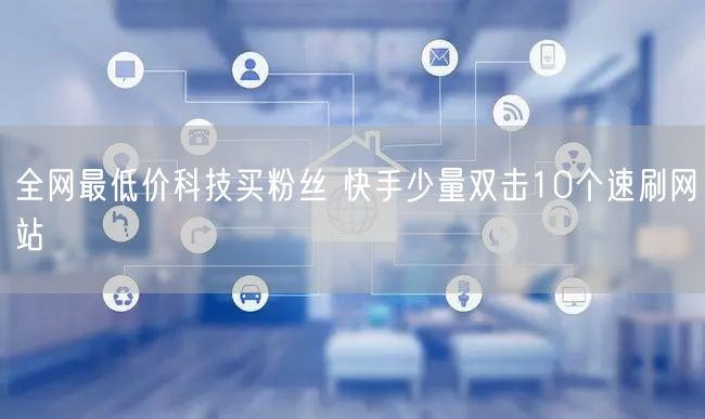 全网最低价科技买粉丝 快手少量双击10个速刷网站