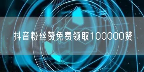 抖音粉丝赞免费领取100000赞