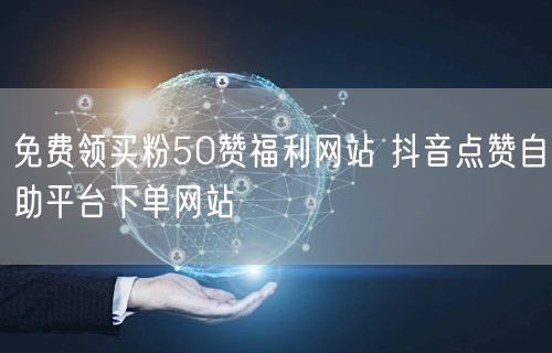 免费领买粉50赞福利网站 抖音点赞自助平台下单网站