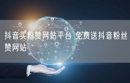 抖音买粉赞网站平台 免费送抖音粉丝赞网站