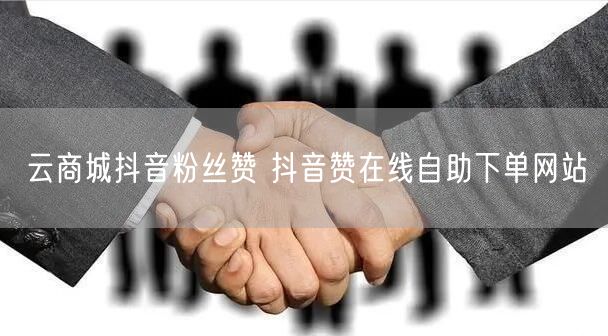 云商城抖音粉丝赞 抖音赞在线自助下单网站