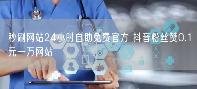 秒刷网站24小时自助免费官方 抖音粉丝赞0.1元一万网站