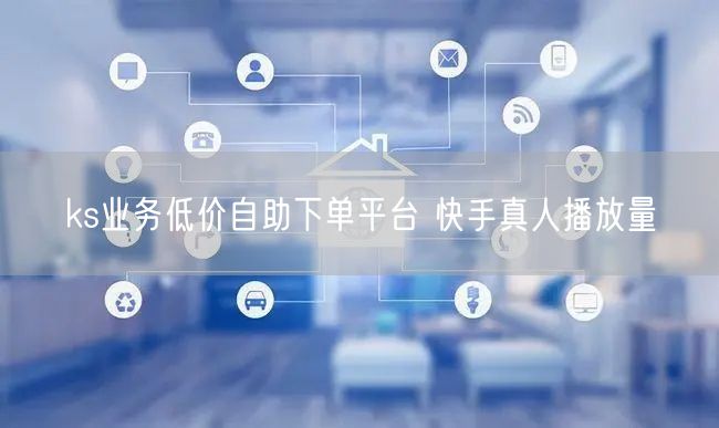 ks业务低价自助下单平台 快手真人播放量