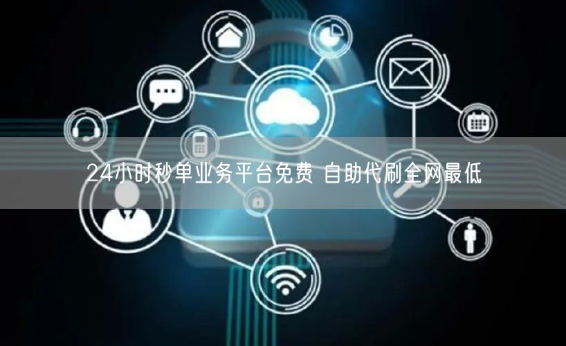 24小时秒单业务平台免费 自助代刷全网最低
