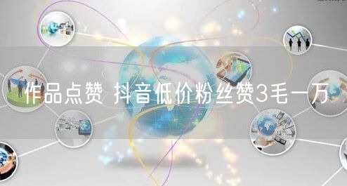 作品点赞 抖音低价粉丝赞3毛一万