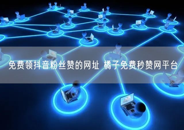 免费领抖音粉丝赞的网址 橘子免费秒赞网平台