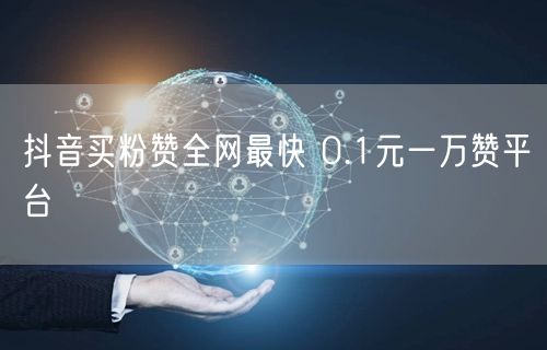 抖音买粉赞全网最快 0.1元一万赞平台