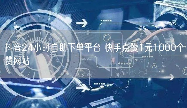 抖音24小时自助下单平台 快手点赞1元1000个赞网站