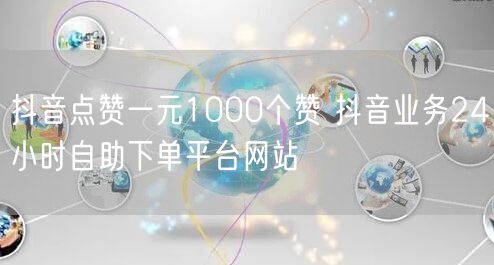 抖音点赞一元1000个赞 抖音业务24小时自助下单平台网站