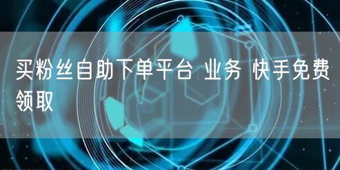 买粉丝自助下单平台 业务 快手免费领取