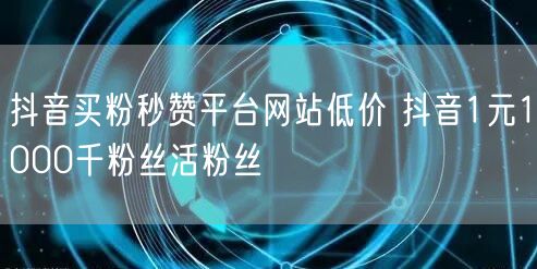 抖音买粉秒赞平台网站低价 抖音1元1000千粉丝活粉丝