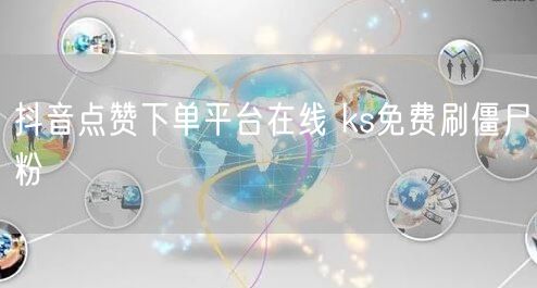 抖音点赞下单平台在线 ks免费刷僵尸粉