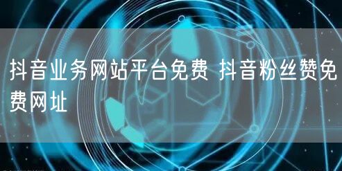 抖音业务网站平台免费 抖音粉丝赞免费网址
