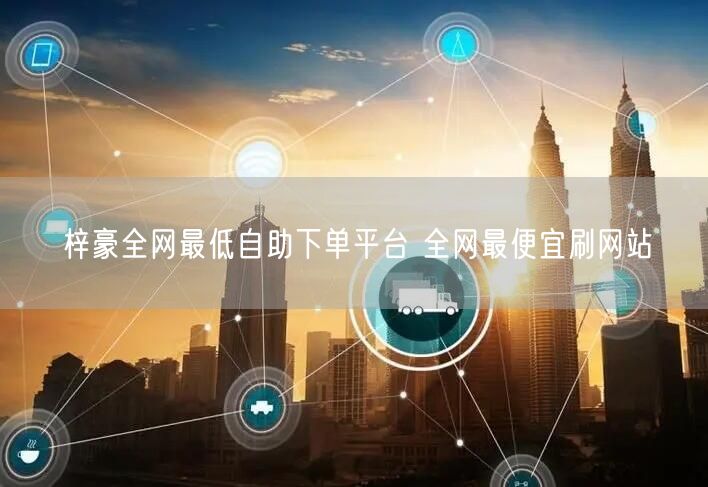 梓豪全网最低自助下单平台 全网最便宜刷网站