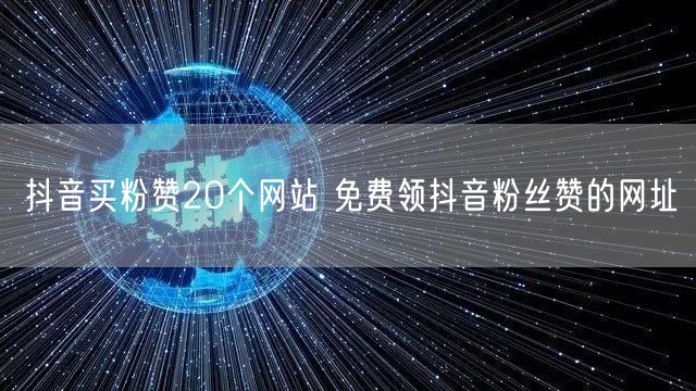 抖音买粉赞20个网站 免费领抖音粉丝赞的网址